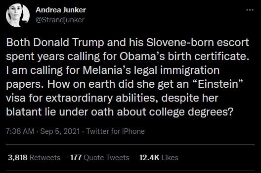 Andrea Junker ndjunker Both Donald Trump and his Slovene born escort spent years calling for Obamas birth certificate am calling for Melanias legal immigration oL ol R o1 Ao Ts WF Ta i a o fo KT g TKCo1 T o B STa 1 Y10 visa for extraordinary abilities despite her blatant lie under oath about college degrees 738 AM Sep 5 2021 Twitter for iPhone 124K Likes