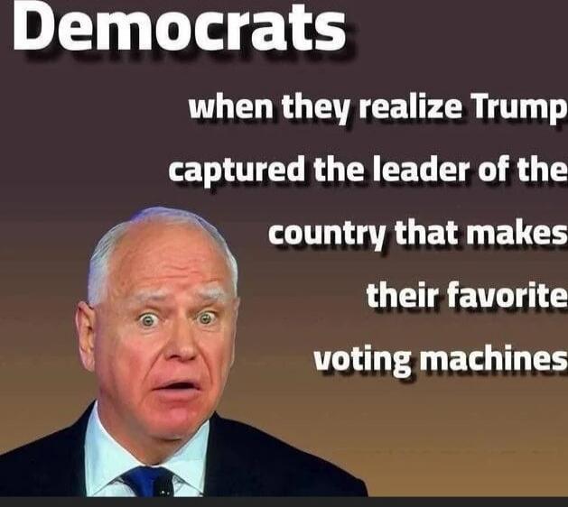 Democrats when they realize Trump captured the leader of the country that makes their favorite voting machines