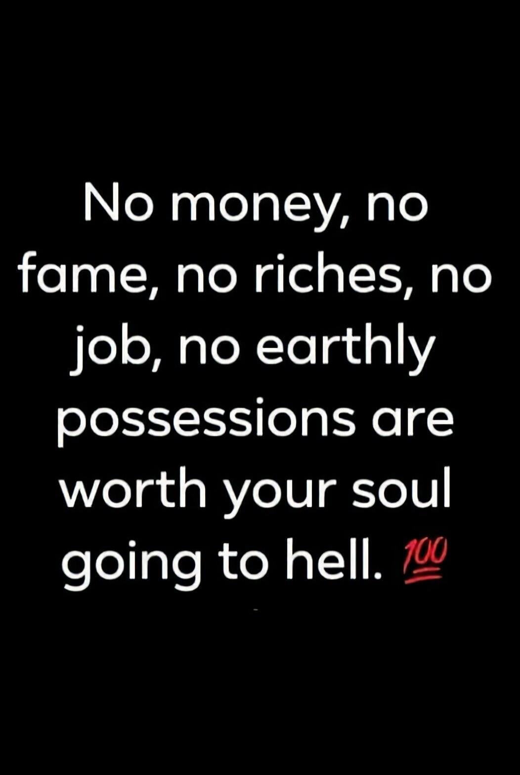 No money, no fame, no riches, no job, no earthly possessions are worth your soul going to hell. 💯