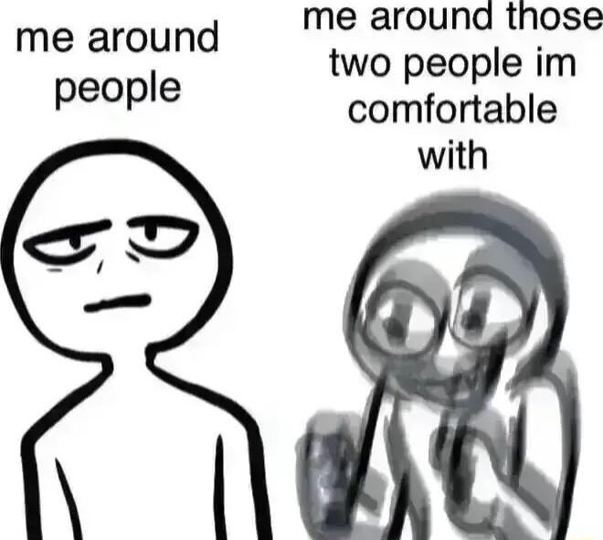 me around those two people im comfortable with me around people