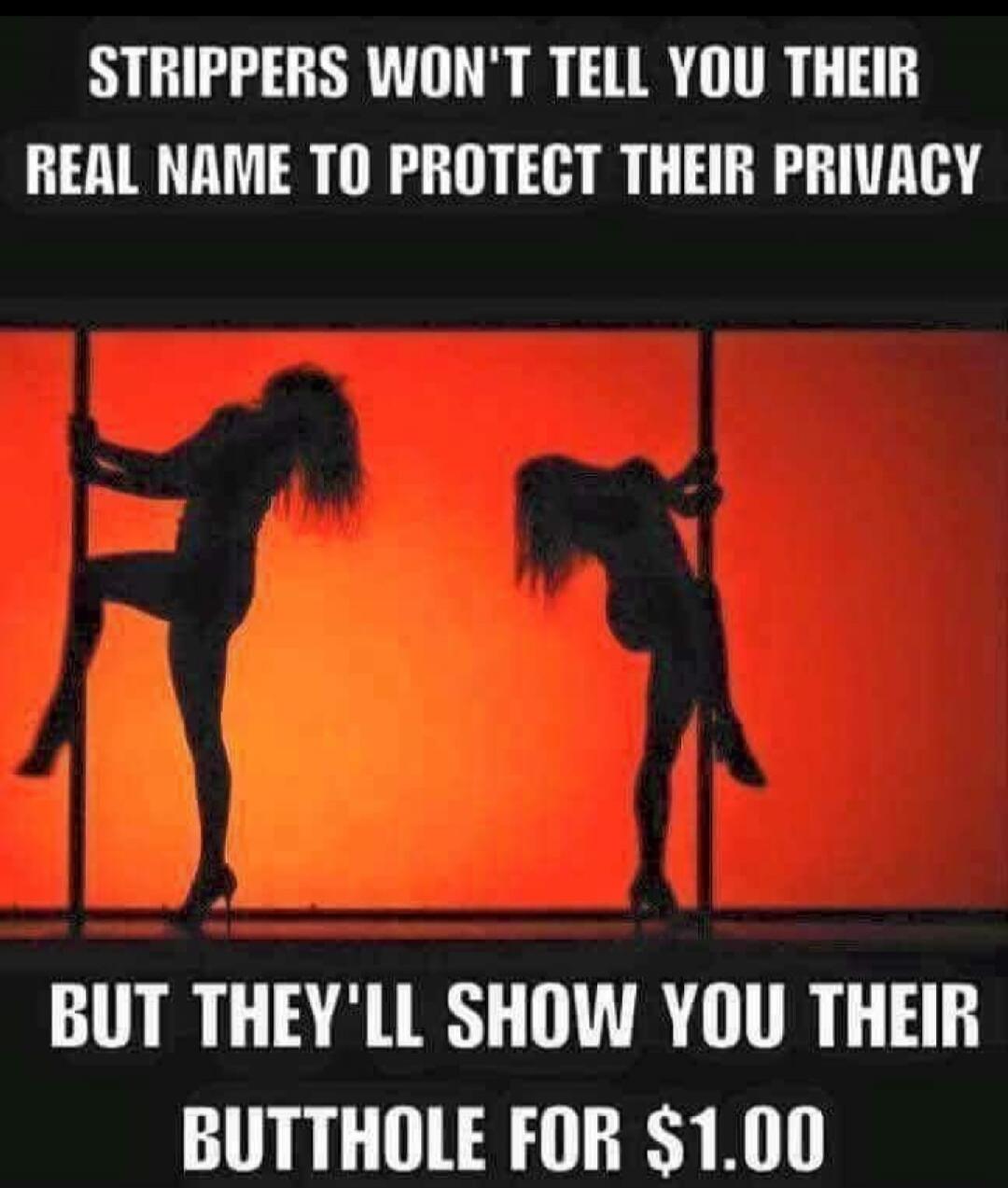 STRIPPERS WON'T TELL YOU THEIR REAL NAME TO PROTECT THEIR PRIVACY BUT THEY'LL SHOW YOU THEIR BUTTHOLE FOR $1.00