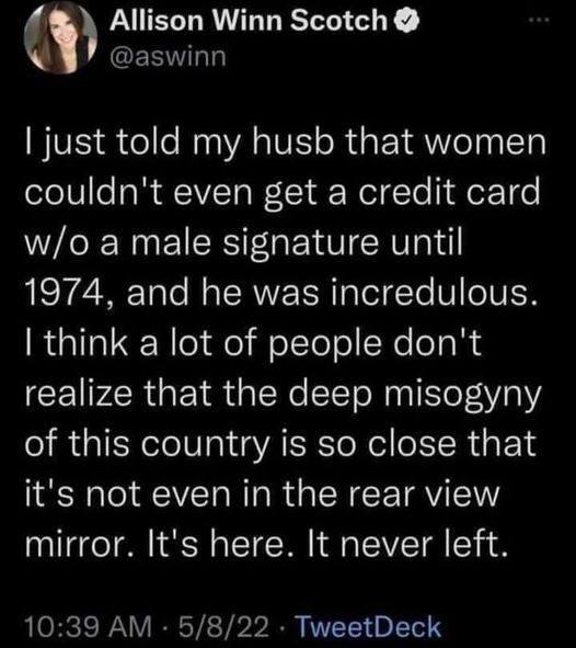 c Allison Winn Scotch ERT just told my husb that women couldnt even get a credit card wo a male signature until LT Tale R SRV E IR o el Te V eIVEH RGITU Nlelale WolTololNelca R realize that the deep misogyny of this country is so close that its not even in the rear view mirror Its here It never left 1039 AM 5822 TweetDeck