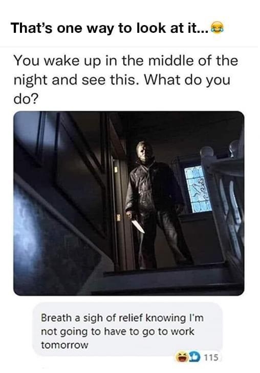 Thats one way to look at it You wake up in the middle of the night and see this What do you Breath a sigh of relief knowing Im not going to have to go to work tomorrow D s