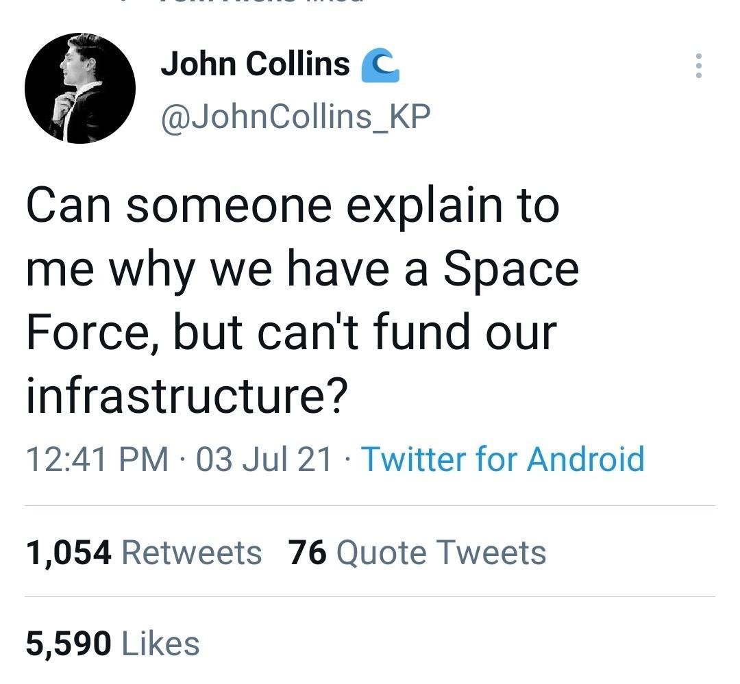 John Collins JohnCollins_KP Can someone explain to me why we have a Space Force but cant fund our infrastructure 1241 PM 03 Jul 21 Twitter for Android 1054 Retweets 76 Quote Tweets 5590 Likes