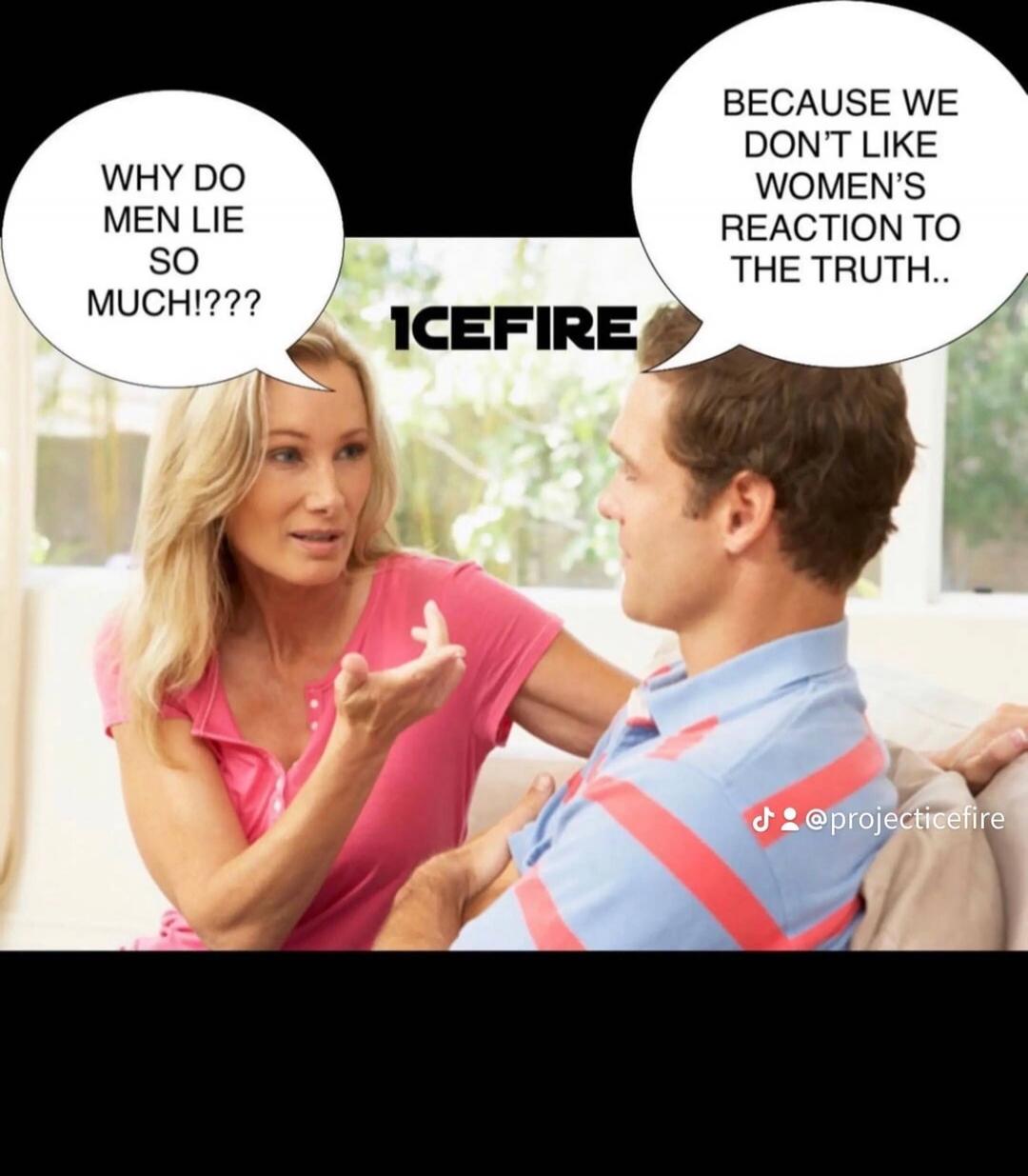 WHY DO MEN LIE SO MUCH!???\nBECAUSE WE DON'T LIKE WOMEN'S REACTION TO THE TRUTH..