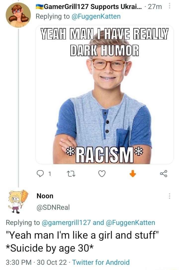 mGamerGrill127 Supports Ukrai 27m Replying to FuggenKatten NERHANINATHAVEfRENULY DARKHUMOR Noon SDNReal Replying to gamergrill127 and FuggenKatten Yeah man Im like a girl and stuff Suicide by age 30 330 PM 30 Oct 22 Twitter for Android