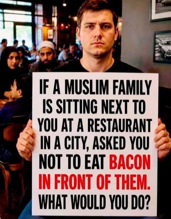 IF A MUSLIM FAMILY IS SITTING NEXT TO YOU AT A RESTAURANT IN A CITY, ASKED YOU NOT TO EAT BACON IN FRONT OF THEM. WHAT WOULD YOU DO?