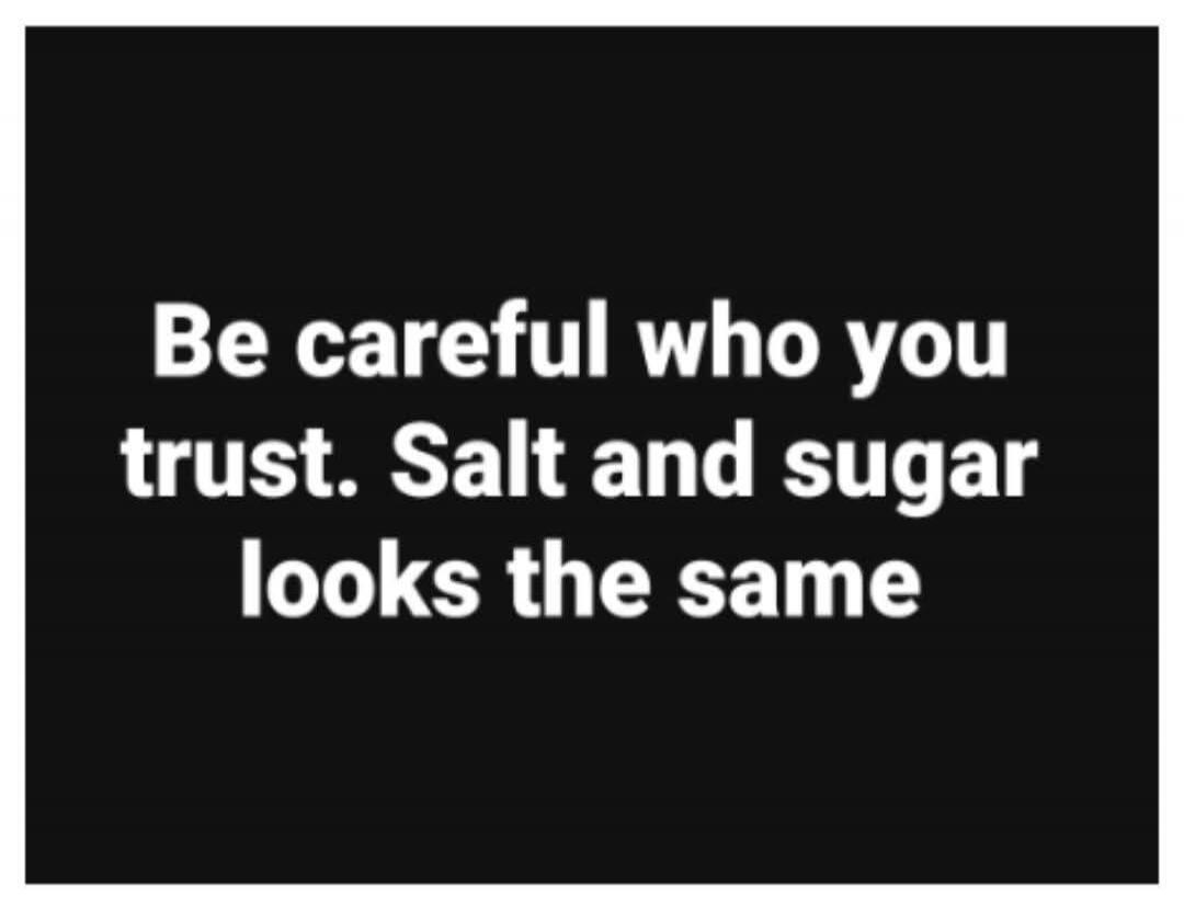 Be careful who you trust. Salt and sugar looks the same