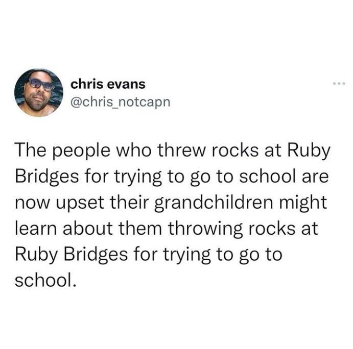 e chris evans chris_notcapn The people who threw rocks at Ruby Bridges for trying to go to school are now upset their grandchildren might learn about them throwing rocks at Ruby Bridges for trying to go to school