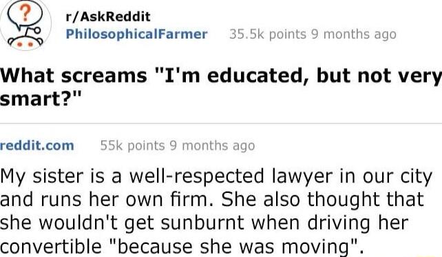 rAskReddit PhilosophicalFarmer 5k points 9 months ag What screams Im educated but not very smart redditcom 55k points 9 months ag My sister is a well respected lawyer in our city and runs her own firm She also thought that she wouldnt get sunburnt when driving her convertible because she was moving