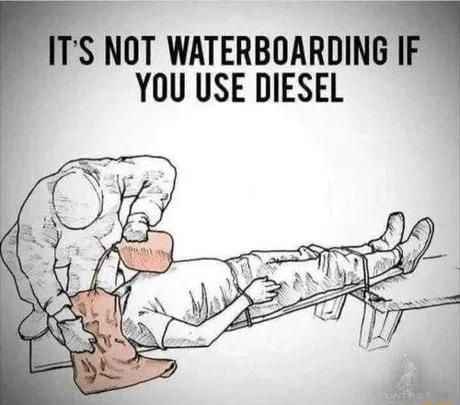 ITS NOT WATERBOARDING IF YOU USE DIESEL