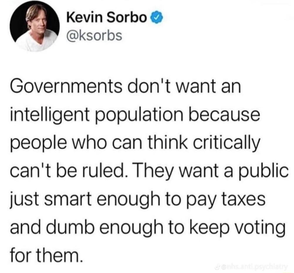 Kevin Sorbo ksorbs Governments dont want an intelligent population because people who can think critically cant be ruled They want a public just smart enough to pay taxes and dumb enough to keep voting for them