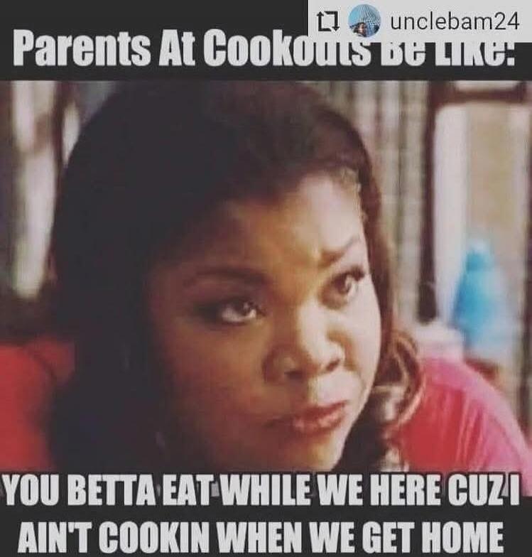 Parents At Cookouts Be Like: YOU BETTA EAT WHILE WE HERE CUZ I AIN'T COOKIN WHEN WE GET HOME