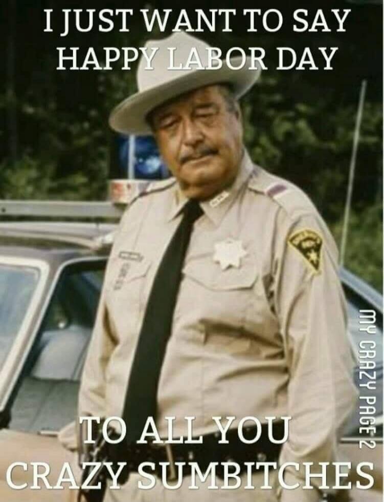 I JUST WANT TO SAY HAPPY LABOR DAY TO ALL YOU CRAZY SUMBITCHES