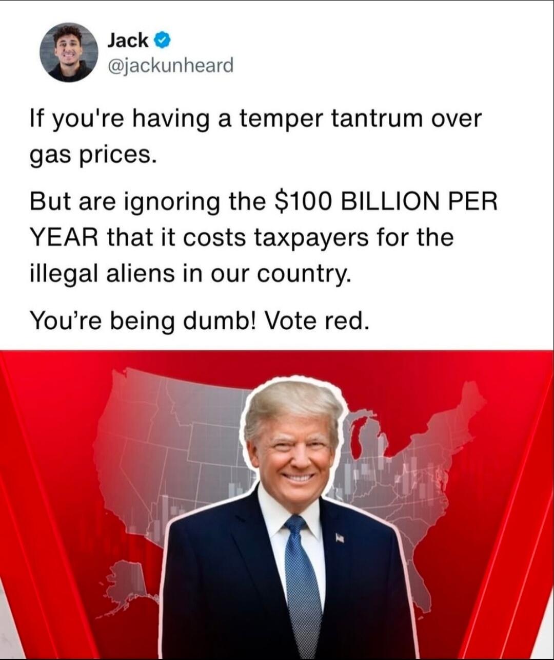 Jack @jackunheard If you're having a temper tantrum over gas prices. But are ignoring the $100 BILLION PER YEAR that it costs taxpayers for the illegal aliens in our country. You're being dumb! Vote red.
