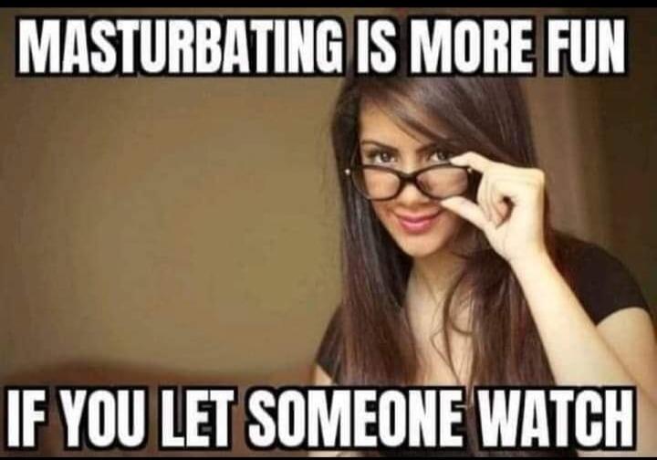 MASTURBATING IS MORE FUN IF YOU LET SOMEONE WATCH