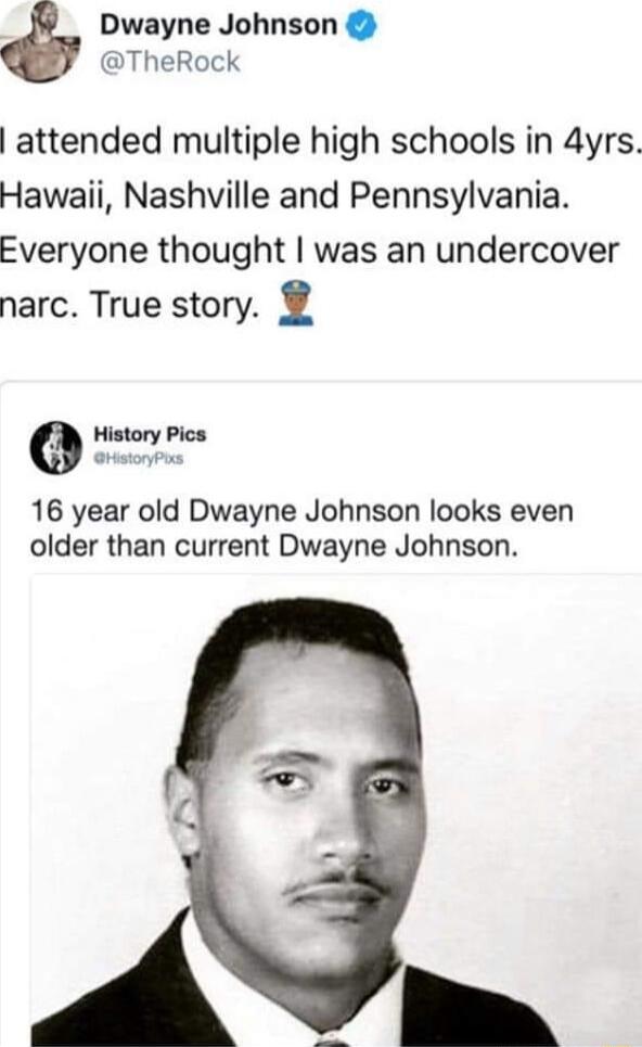 Dwayne Johnson DTheRock attended multiple high schools in 4yrs Hawaii Nashville and Pennsylvania Everyone thought was an undercover narc True story Qe 16 year old Dwayne Johnson looks even older than current Dwayne Johnson