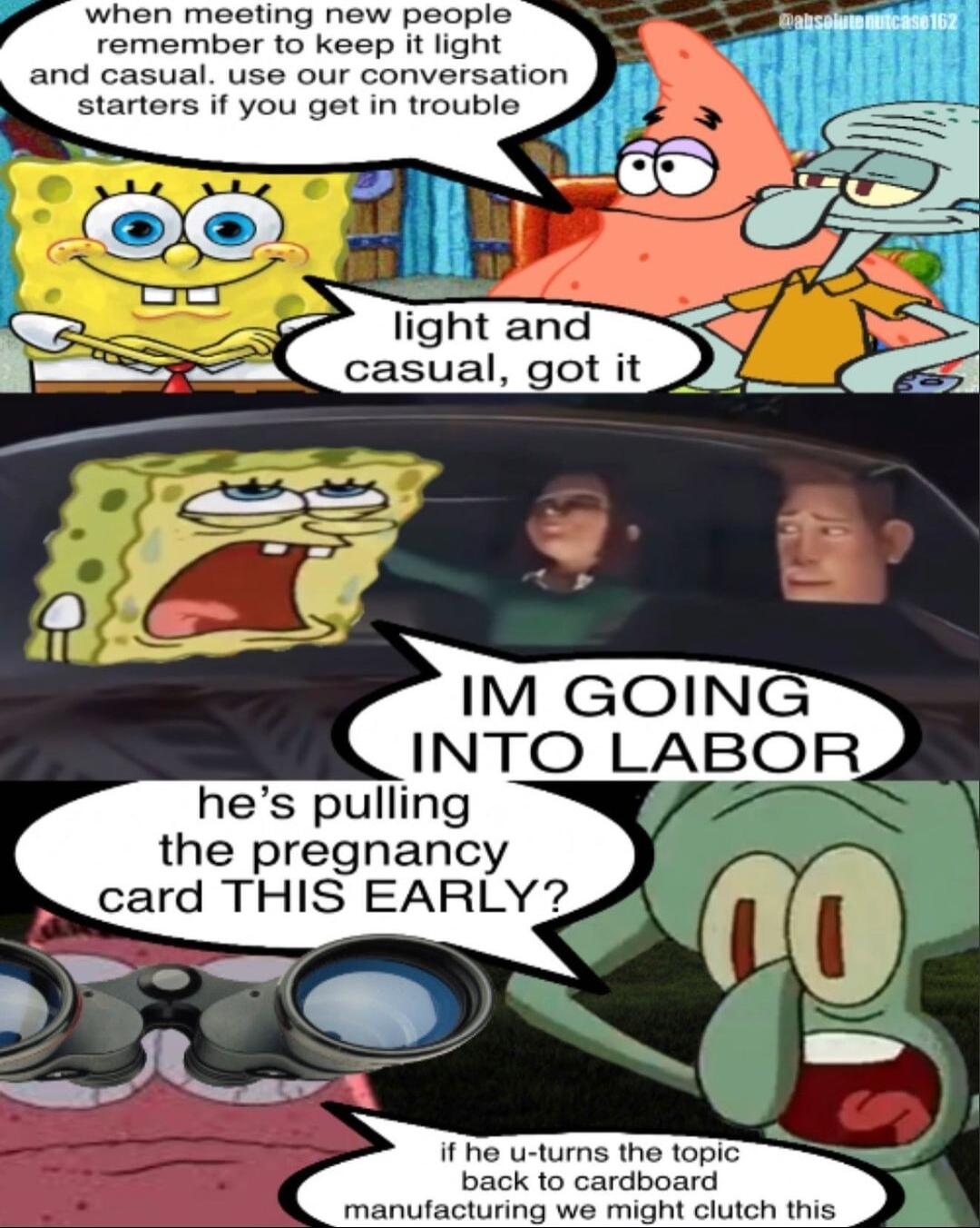 when meeting new people remember to keep it light and casual use our conversation A starters if you get in trouble _ ll light and 3 casual got it hes pulling the pregnancy card THIS EARLY
