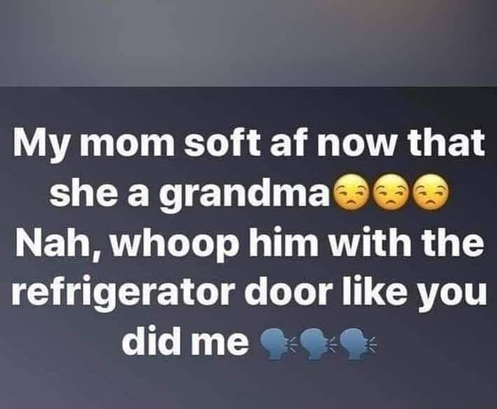 My mom soft af now that she agrandma Nah whoop him with the refrigerator door like you did me oo