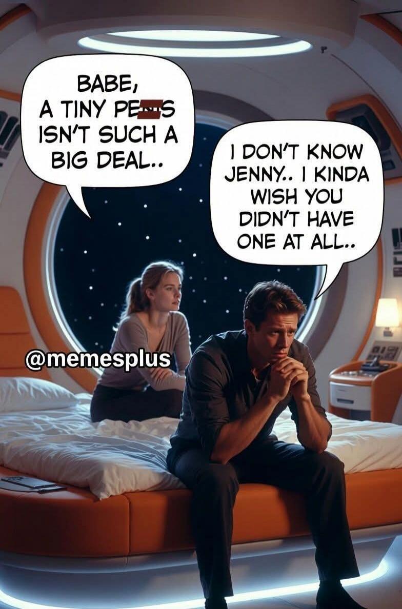 BABE, A TINY PENIS ISN'T SUCH A BIG DEAL.. I DON'T KNOW JENNY.. I KINDA WISH YOU DIDN'T HAVE ONE AT ALL.. @memesplus