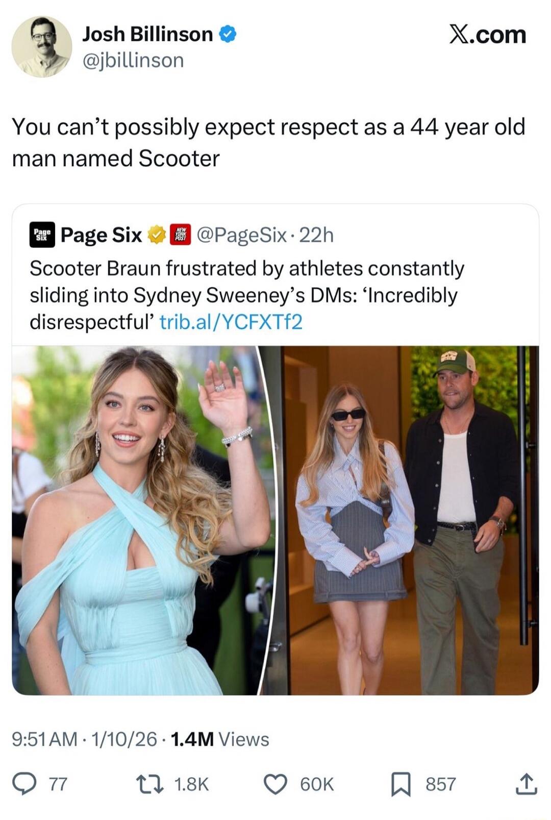 Josh Billinson @jbillinson X.com You can't possibly expect respect as a 44 year old man named Scooter Page Six @PageSix 22h Scooter Braun frustrated by athletes constantly sliding into Sydney Sweeney's DMs: 'Incredibly disrespectful' trib.al/YCFXTf2 9:51 AM 1/10/26 1.4M Views 77 1.8K 60K 857