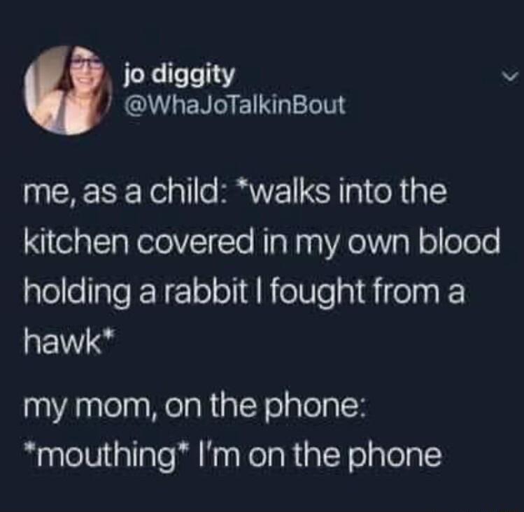 jo diggity WhaJoTalkinBout me as a child walks into the kitchen covered in my own blood alellelale N EToloTI A RolWe a1 oTa0 E my mom on the phone mouthing Im on the phone