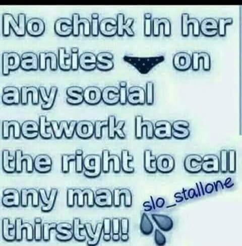 No chick in her panties on any social network has the right to call any man thirsty!!! slo_stallone