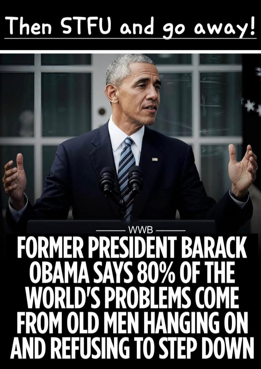 Then STFU and go away! Former President Barack Obama says 80% of the world's problems come from old men hanging on and refusing to step down