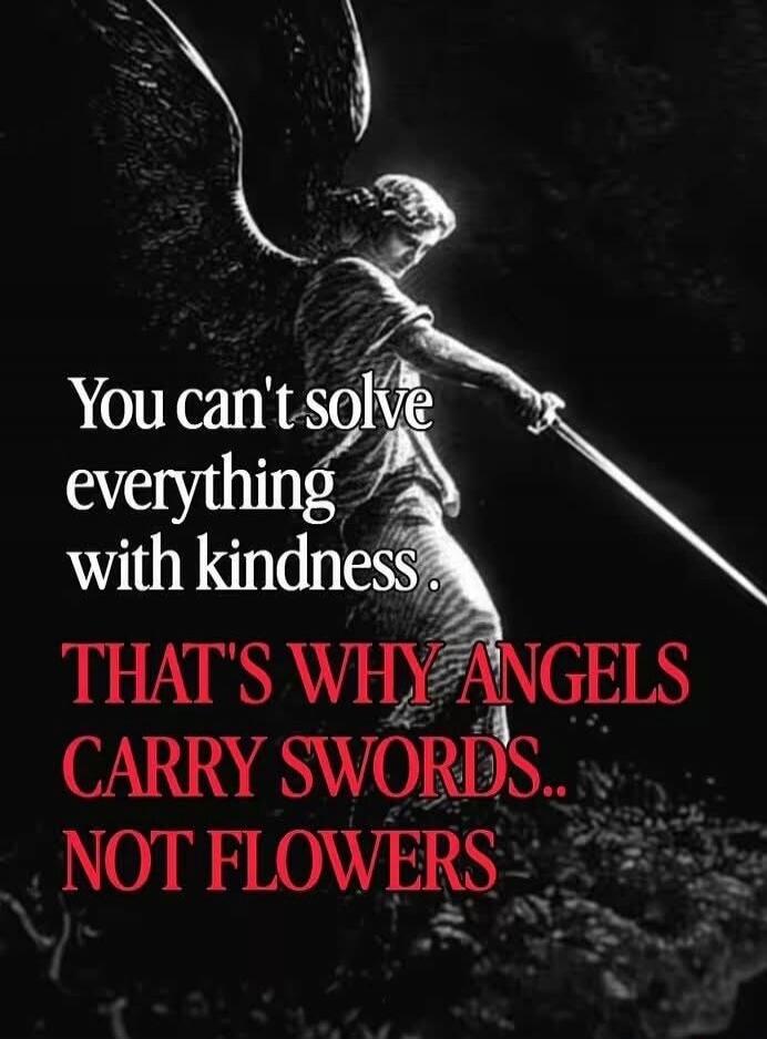 You can't solve everything with kindness. THAT'S WHY ANGELS CARRY SWORDS.. NOT FLOWERS