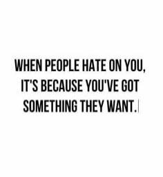 WHEN PEOPLE HATE ON YOU, IT'S BECAUSE YOU'VE GOT SOMETHING THEY WANT.