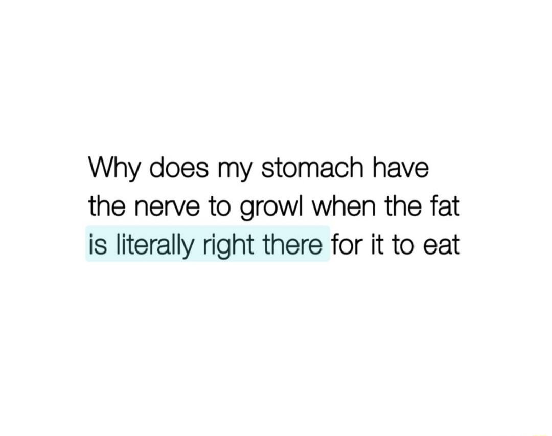 Why does my stomach have the nerve to growl when the fat is literally right there for it to eat