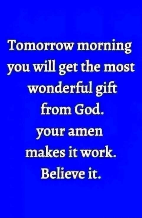 Tomorrow morning you will get the most wonderful gift from God. your amen makes it work. Believe it.