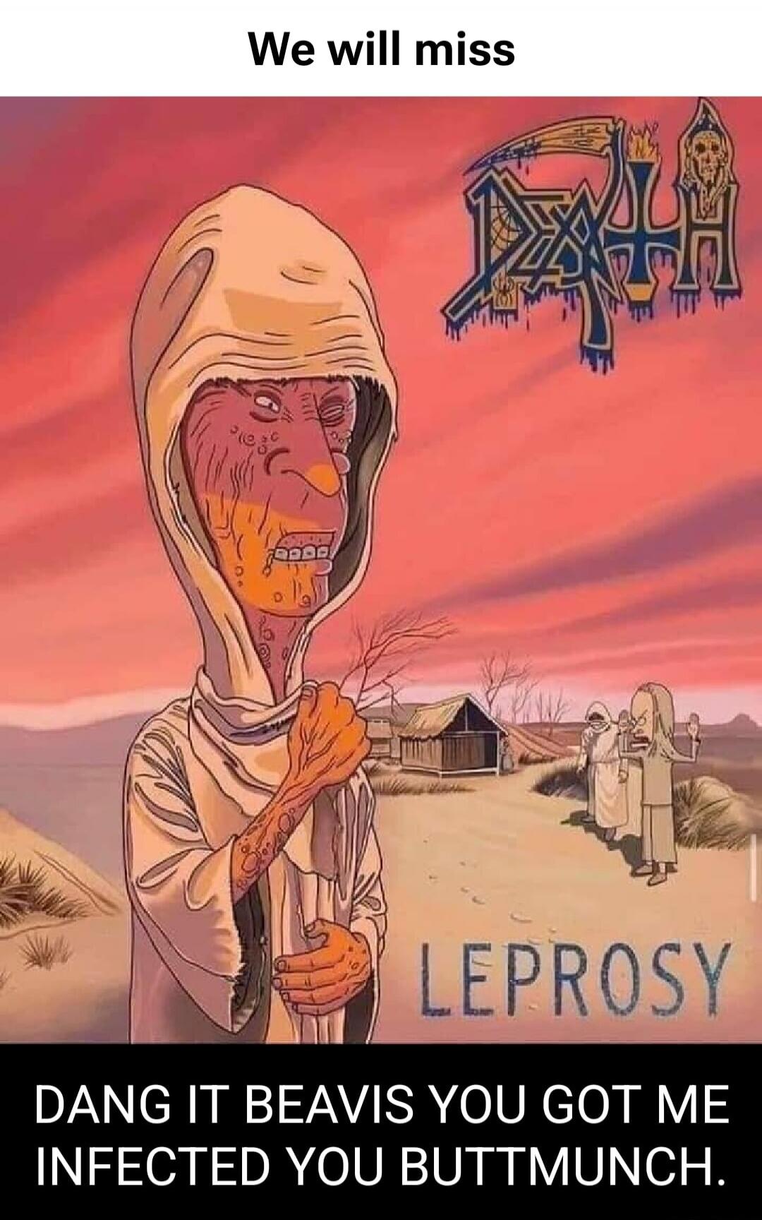 We will miss DEATH LEPROSY. Dang it Beavis, you got me infected you buttmunch.