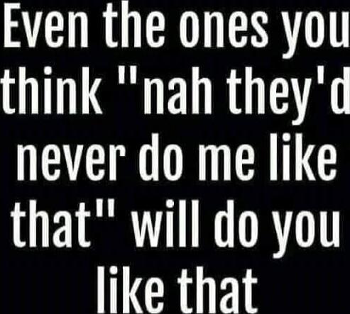 Even the ones you think 'nah they'd never do me like that' will do you like that