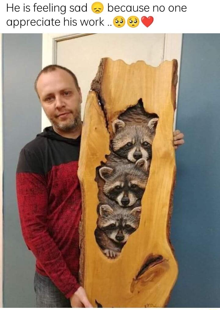 He is feeling sad because no one appreciate his work 63 5