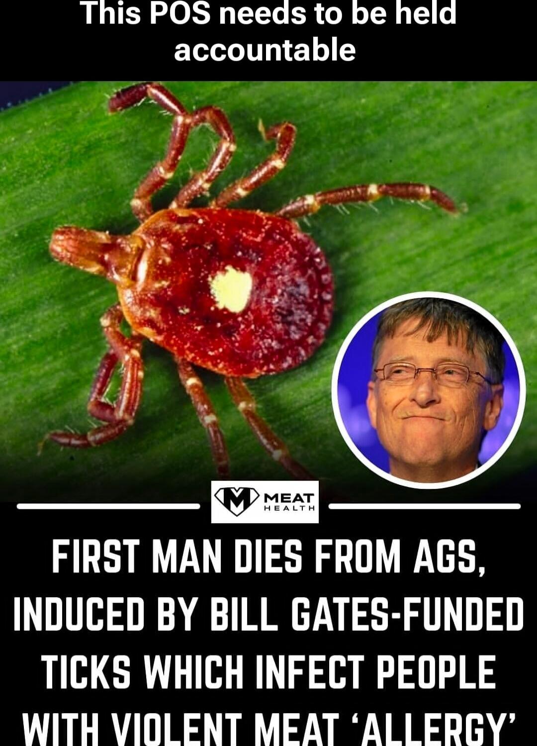 This POS needs to be held accountable

FIRST MAN DIES FROM AGS, INDUCED BY BILL GATES-FUNDED TICKS WHICH INFECT PEOPLE WITH VIOLENT MEAT ‘ALLERGY’