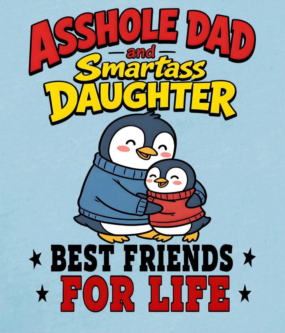 ASSHOLE DAD -and- SMARTASS DAUGHTER BEST FRIENDS FOR LIFE