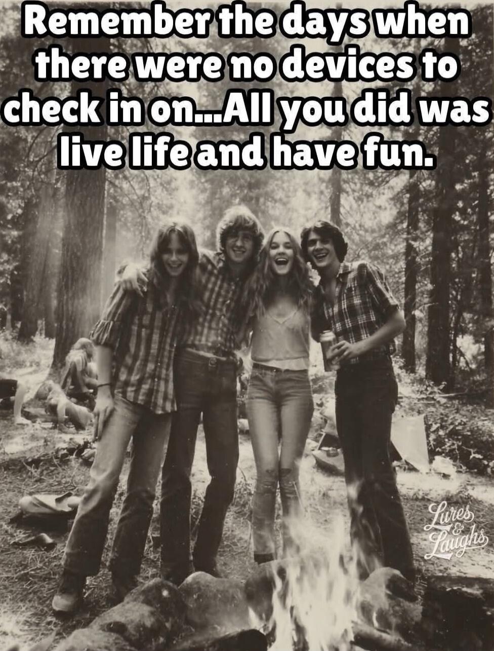 Remember the days when there were no devices to check in on...All you did was live life and have fun.