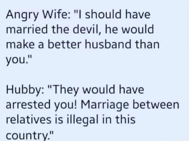 Angry Wife I should have married the devil he would make a better husband than you Hubby They would have arrested you Marriage between relatives is illegal in this country