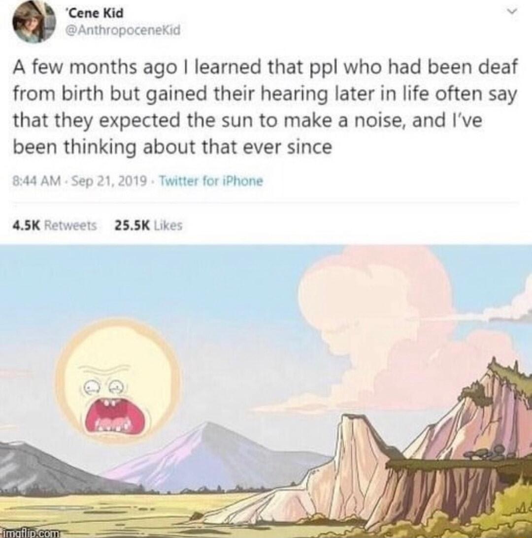 Cene Kid Anthropocenekid A few months ago learned that ppl who had been deaf from birth but gained their hearing later in life often say that they expected the sun to make a noise and Ive been thinking about that ever since