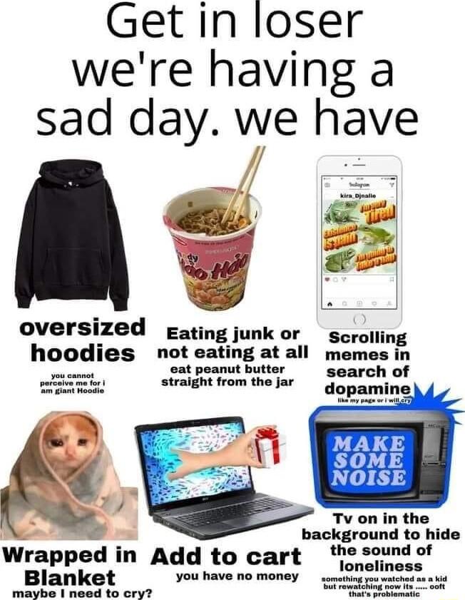 Get in loser were having a sad day we have oversized Egating junk or Scrolling hoodies noteating at all memes in poanut butt it straignt from thejar Soarch of Tv on in the background to hide Wrapped in Add to cart thesoun Blanket You have no money 10l R e