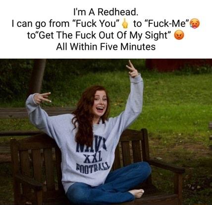 Im A Redhead can go from Fuck You to Fuck Mef toGet The Fuck Out Of My Sig All Within Five Minutes