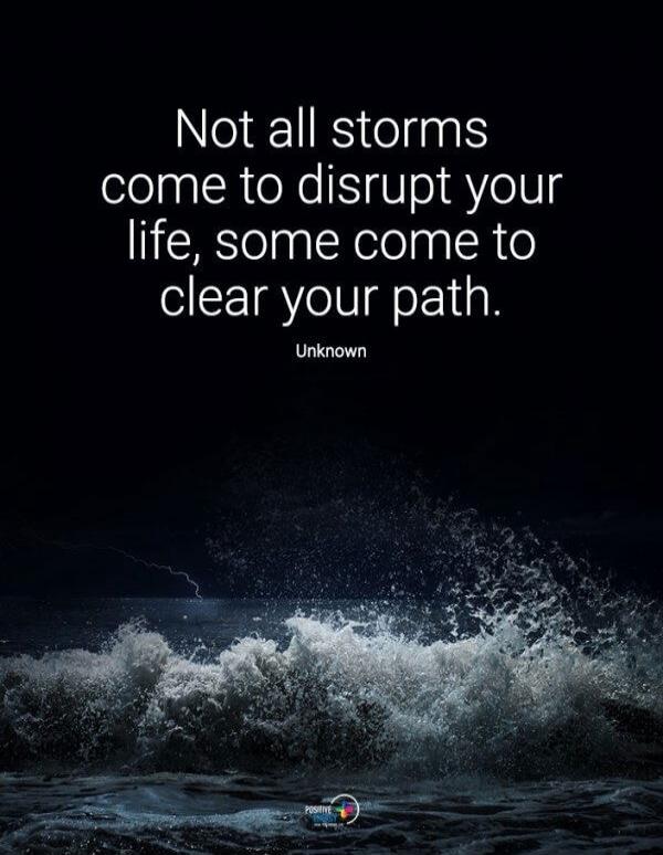 Not all storms come to disrupt your life, some come to clear your path. Unknown