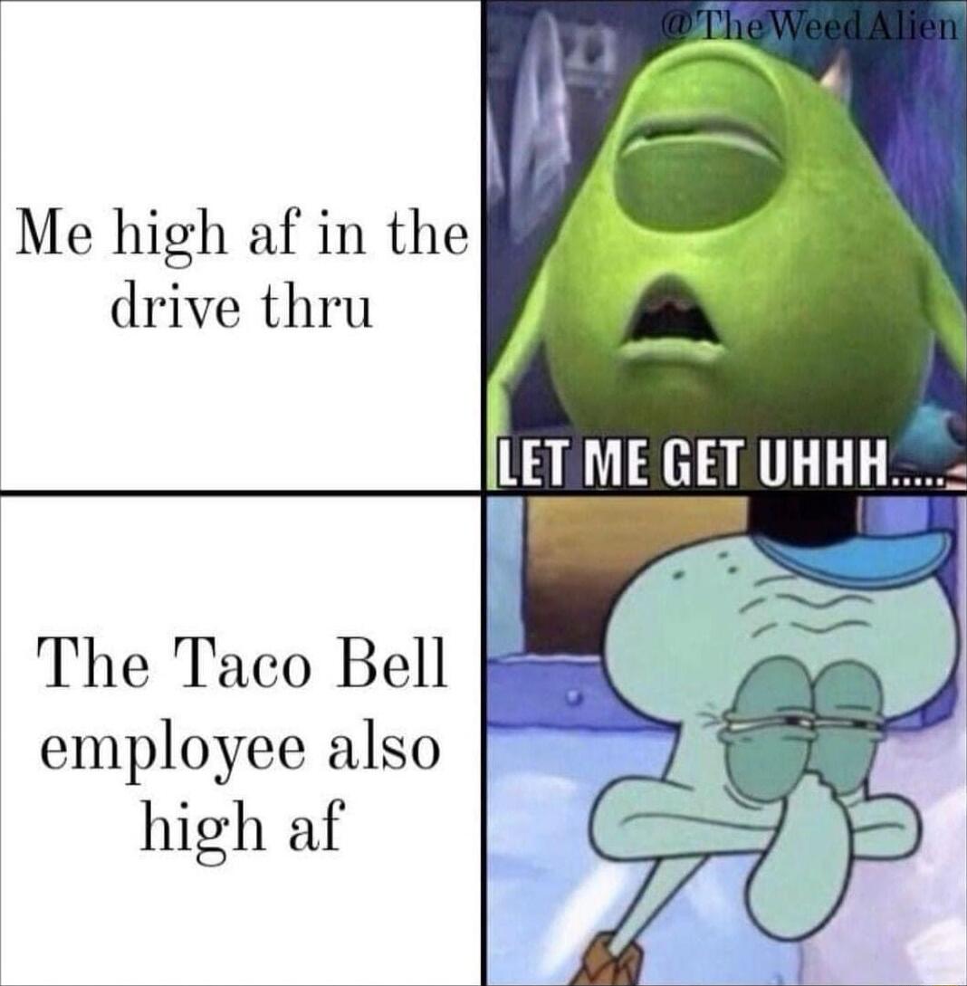 Me high af in the drive thru The Taco Bell employee also high af