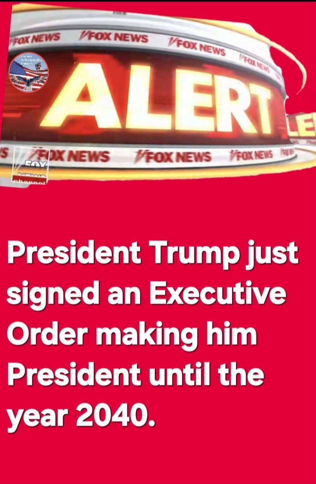 FOX NEWS ALERT President Trump just signed an Executive Order making him President until the year 2040. Live Free Or Die Defending Freedom.