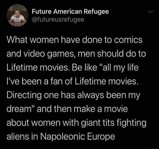 Future American LETEEY futureusrefugee What women have done to comics Elale AViTe cToNe 10 g TSN ITa RS pTeW o Re eR o Lifetime movies Be like all my life Ive been a fan of Lifetime movies Directing one has always been my dream and then make a movie about women with giant tits fighting ElCTa SN s R NEToloTelp e ool ceuNNYCO