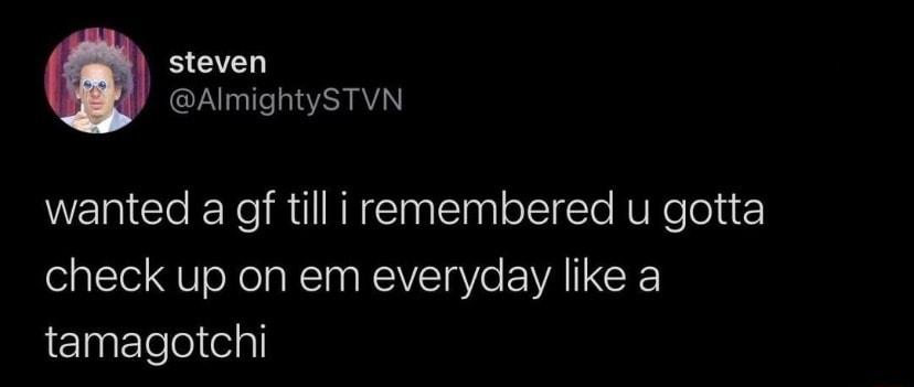 steven AlmightySTVN WERICle Yol AUl oI RTNeTeli check up on em everyday like a tamagotchi