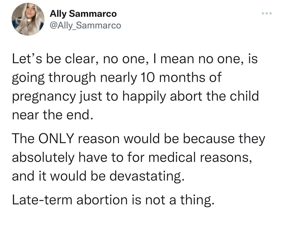 Ally Sammarco Ally Sammarco Lets be clear no one mean no one is going through nearly 10 months of pregnancy just to happily abort the child near the end The ONLY reason would be because they absolutely have to for medical reasons and it would be devastating Late term abortion is not a thing