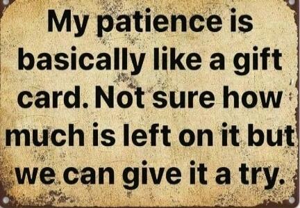 My patience is basically like a gift card. Not sure how much is left on it but we can give it a try.