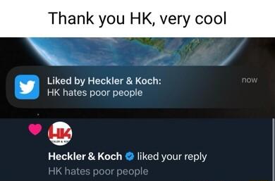 Thank you HK very cool Liked by Heckler Koch HK hates poor people Heckler Koch liked your reply